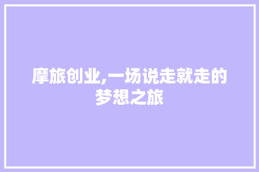 摩旅创业,一场说走就走的梦想之旅