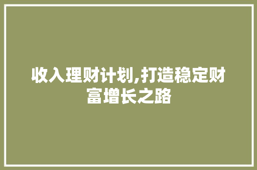 收入理财计划,打造稳定财富增长之路