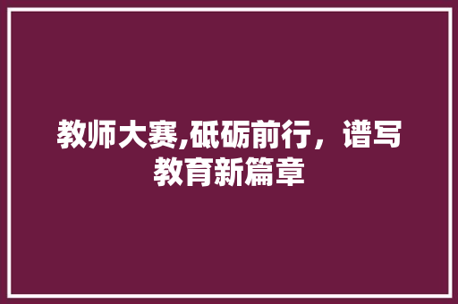教师大赛,砥砺前行，谱写教育新篇章