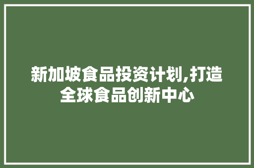 新加坡食品投资计划,打造全球食品创新中心