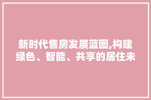 新时代售房发展蓝图,构建绿色、智能、共享的居住未来