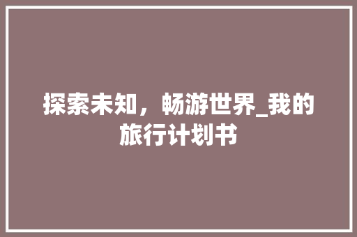 探索未知，畅游世界_我的旅行计划书