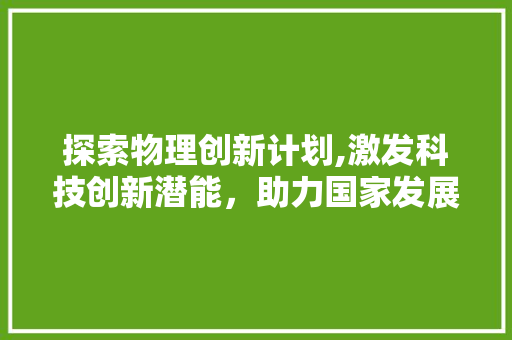 探索物理创新计划,激发科技创新潜能，助力国家发展 生活类