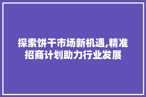探索饼干市场新机遇,精准招商计划助力行业发展