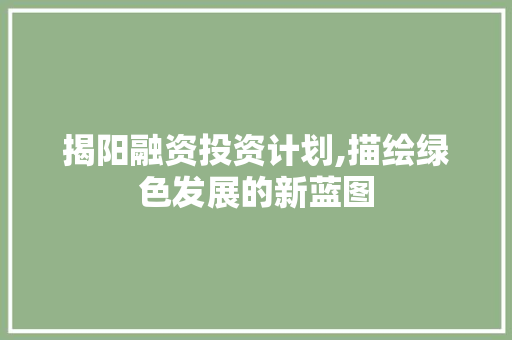 揭阳融资投资计划,描绘绿色发展的新蓝图
