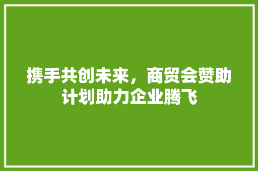 携手共创未来，商贸会赞助计划助力企业腾飞