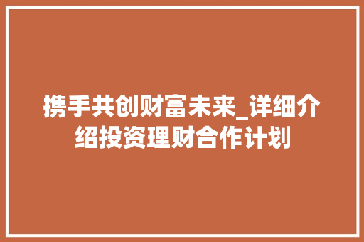 携手共创财富未来_详细介绍投资理财合作计划