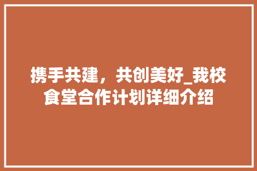 携手共建，共创美好_我校食堂合作计划详细介绍