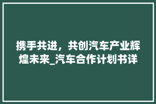 携手共进，共创汽车产业辉煌未来_汽车合作计划书详细解读