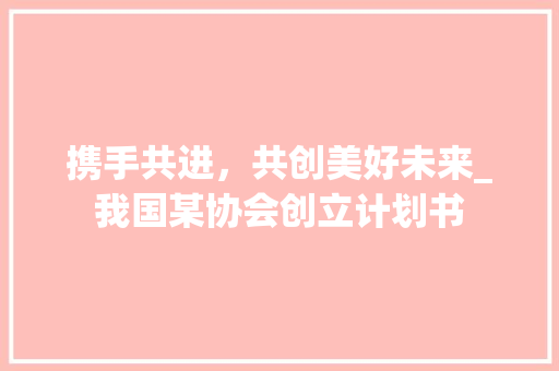 携手共进，共创美好未来_我国某协会创立计划书