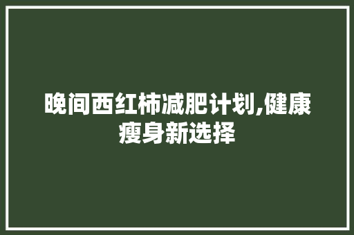 晚间西红柿减肥计划,健康瘦身新选择