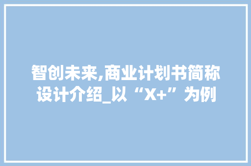 智创未来,商业计划书简称设计介绍_以“X+”为例 工作报告