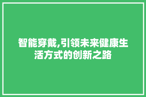 智能穿戴,引领未来健康生活方式的创新之路