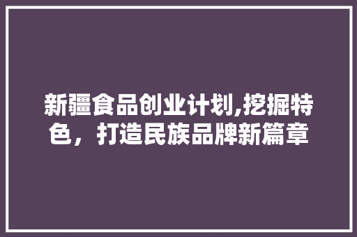 新疆食品创业计划,挖掘特色，打造民族品牌新篇章