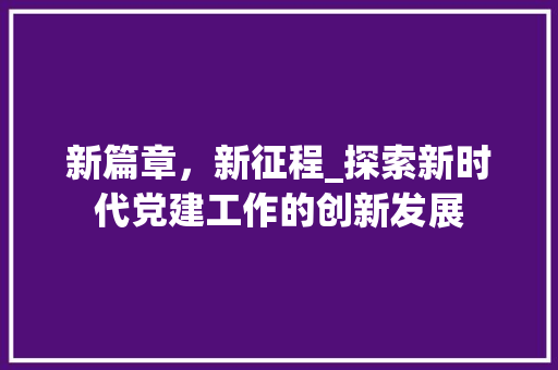 新篇章，新征程_探索新时代党建工作的创新发展