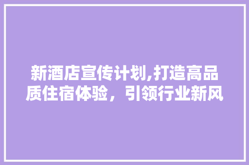新酒店宣传计划,打造高品质住宿体验，引领行业新风尚