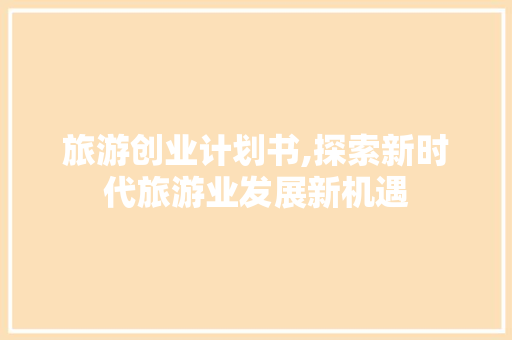 旅游创业计划书,探索新时代旅游业发展新机遇