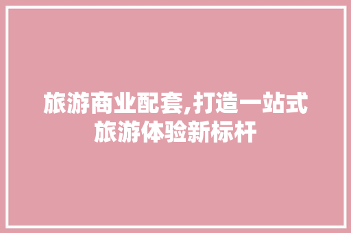 旅游商业配套,打造一站式旅游体验新标杆