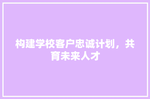 构建学校客户忠诚计划，共育未来人才