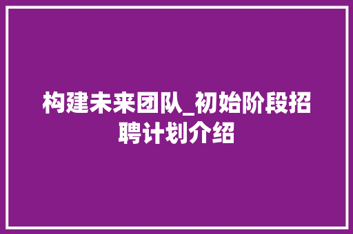 构建未来团队_初始阶段招聘计划介绍