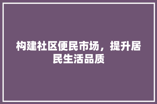 构建社区便民市场，提升居民生活品质