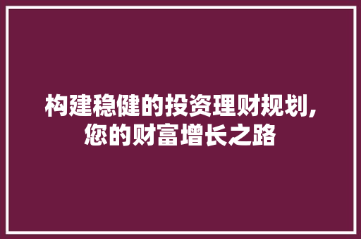 构建稳健的投资理财规划,您的财富增长之路