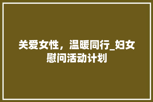 关爱女性，温暖同行_妇女慰问活动计划