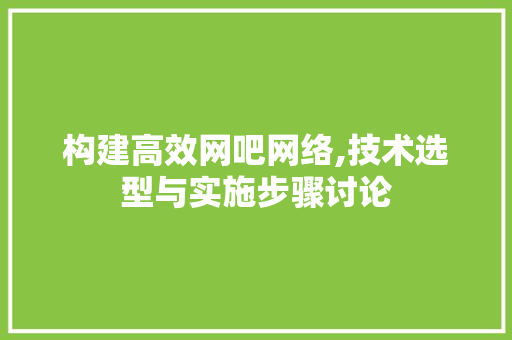 构建高效网吧网络,技术选型与实施步骤讨论