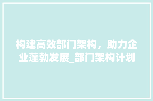 构建高效部门架构，助力企业蓬勃发展_部门架构计划书范本介绍