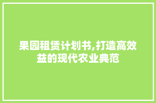 果园租赁计划书,打造高效益的现代农业典范