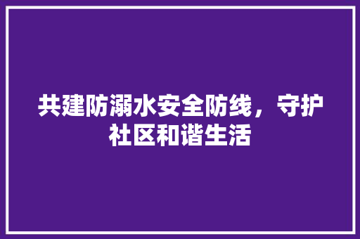 共建防溺水安全防线，守护社区和谐生活