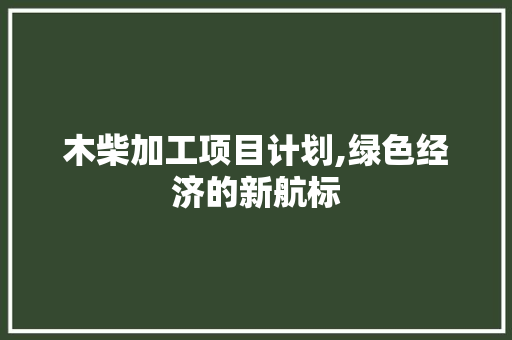 木柴加工项目计划,绿色经济的新航标