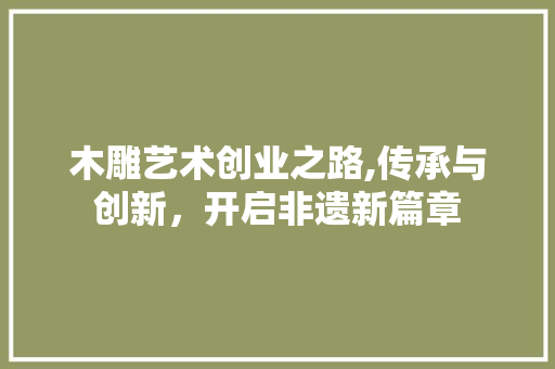 木雕艺术创业之路,传承与创新，开启非遗新篇章