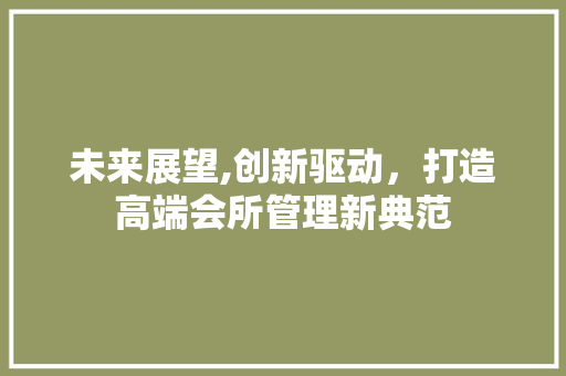 未来展望,创新驱动，打造高端会所管理新典范