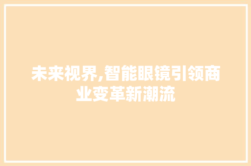 未来视界,智能眼镜引领商业变革新潮流 生活感悟