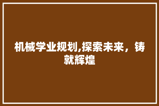 机械学业规划,探索未来，铸就辉煌 特写稿