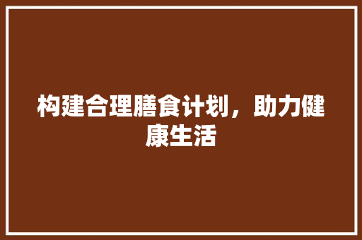构建合理膳食计划，助力健康生活