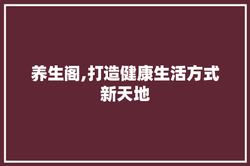 养生阁,打造健康生活方式新天地
