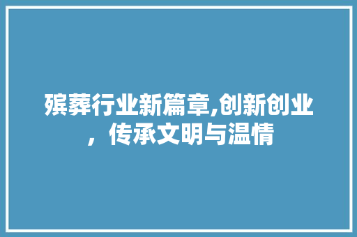 殡葬行业新篇章,创新创业，传承文明与温情 工作类