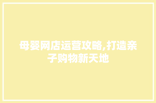 母婴网店运营攻略,打造亲子购物新天地