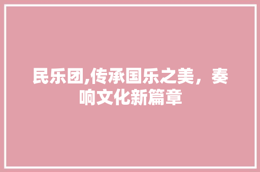 民乐团,传承国乐之美，奏响文化新篇章