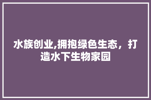 水族创业,拥抱绿色生态，打造水下生物家园