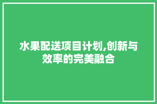 水果配送项目计划,创新与效率的完美融合