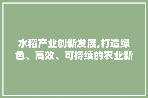 水稻产业创新发展,打造绿色、高效、可持续的农业新模式