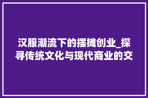 汉服潮流下的摆摊创业_探寻传统文化与现代商业的交融之路