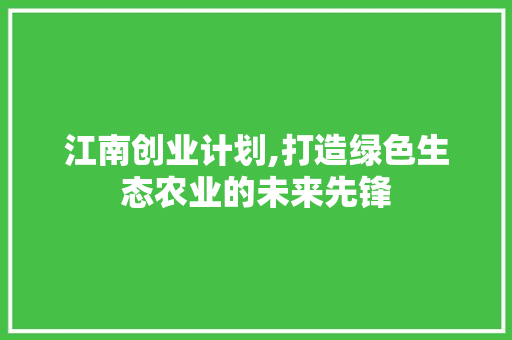 江南创业计划,打造绿色生态农业的未来先锋
