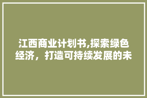 江西商业计划书,探索绿色经济，打造可持续发展的未来