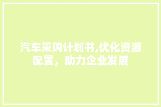 汽车采购计划书,优化资源配置，助力企业发展