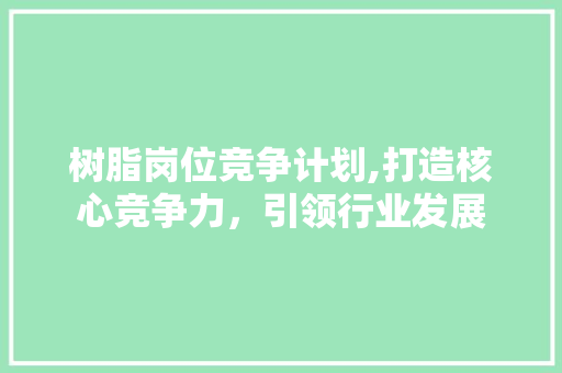树脂岗位竞争计划,打造核心竞争力，引领行业发展