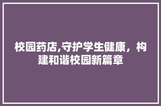 校园药店,守护学生健康，构建和谐校园新篇章